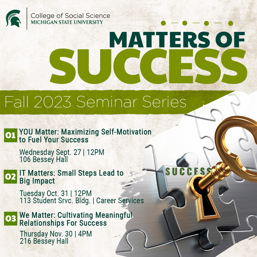 Matters of Success Seminar Series: Sept. 27th You Matter: Maximizing Self-Motivation to Fuel Your Success. Oct. 21st It Matters:Small Steps to Lead to Big Impact. Nov. 30th We Matter: Cultivating Meaningful Relationships for Success. 